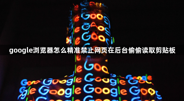 google浏览器怎么精准禁止网页在后台偷偷读取剪贴板1