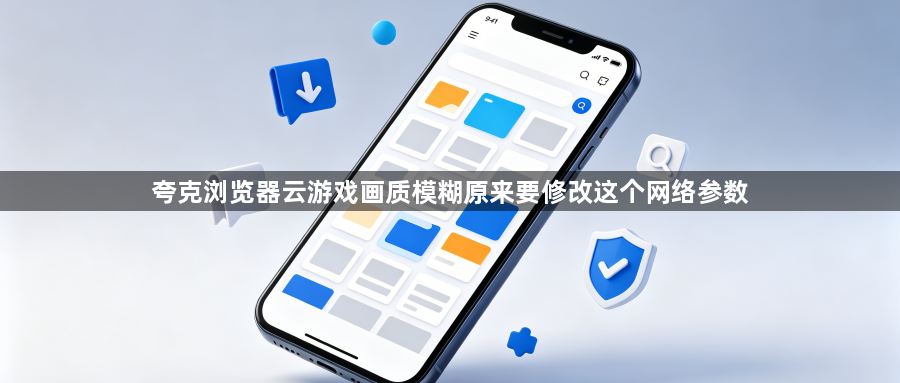 夸克浏览器云游戏画质模糊原来要修改这个网络参数1