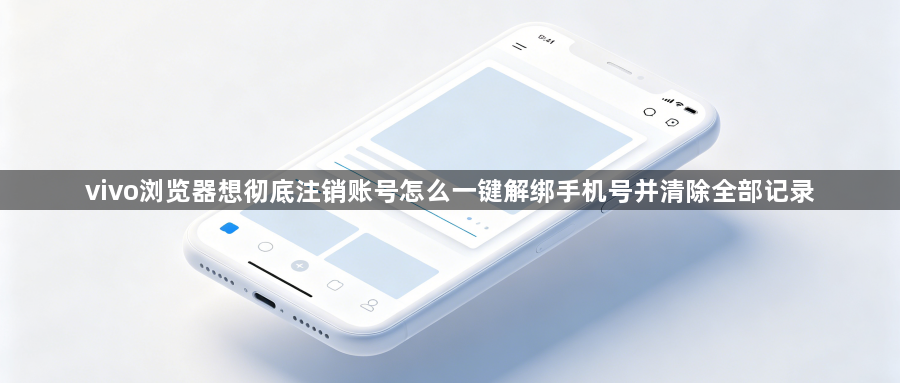 vivo浏览器想彻底注销账号怎么一键解绑手机号并清除全部记录1