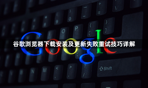 谷歌浏览器下载安装及更新失败重试技巧详解1