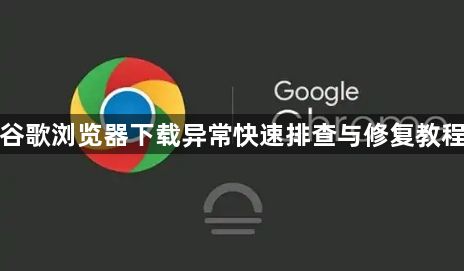 谷歌浏览器下载异常快速排查与修复教程1
