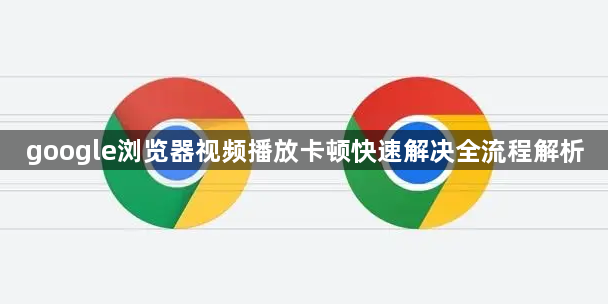 google浏览器视频播放卡顿快速解决全流程解析1