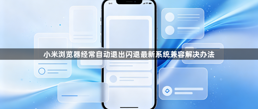 小米浏览器经常自动退出闪退最新系统兼容解决办法1