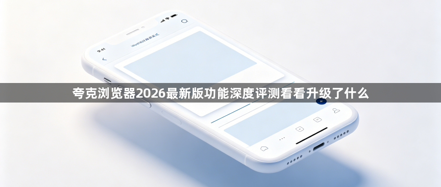夸克浏览器2026最新版功能深度评测看看升级了什么1