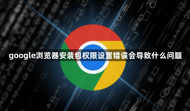 google浏览器安装包权限设置错误会导致什么问题1