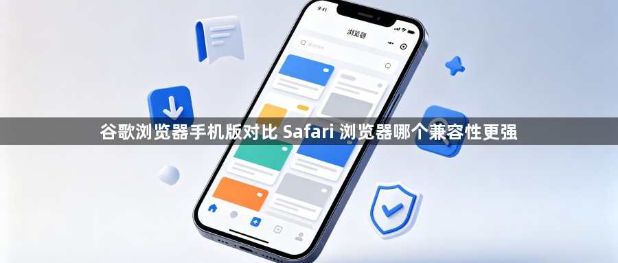 谷歌浏览器手机版对比 Safari 浏览器哪个兼容性更强1
