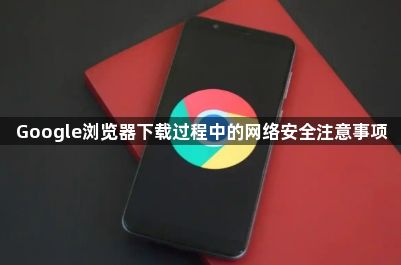 Google浏览器下载过程中的网络安全注意事项1