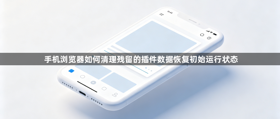 手机浏览器如何清理残留的插件数据恢复初始运行状态1