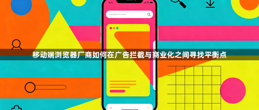 移动端浏览器厂商如何在广告拦截与商业化之间寻找平衡点1