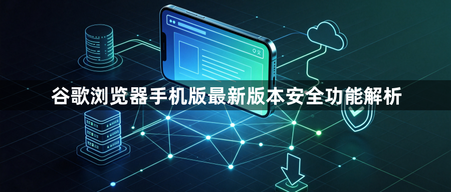 谷歌浏览器手机版最新版本安全功能解析1
