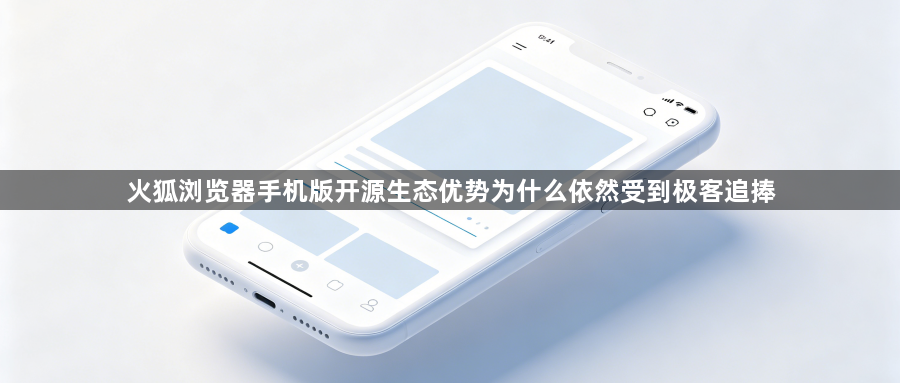 火狐浏览器手机版开源生态优势为什么依然受到极客追捧1