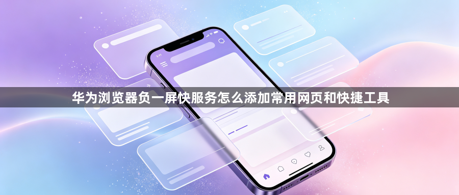 华为浏览器负一屏快服务怎么添加常用网页和快捷工具1