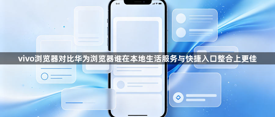 vivo浏览器对比华为浏览器谁在本地生活服务与快捷入口整合上更佳1