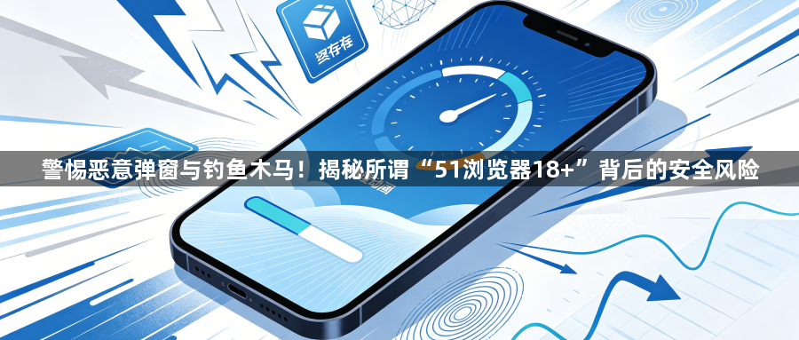 警惕恶意弹窗与钓鱼木马！揭秘所谓“51浏览器18+”背后的安全风险1