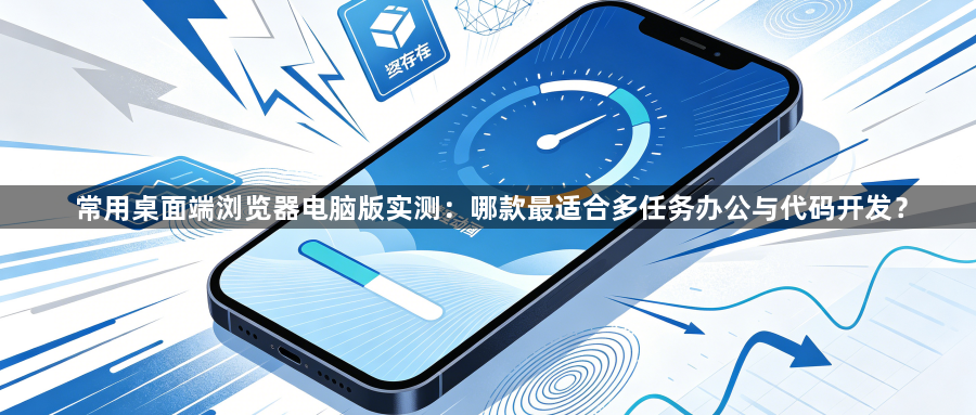 常用桌面端浏览器电脑版实测：哪款最适合多任务办公与代码开发？1