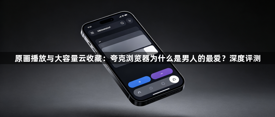 原画播放与大容量云收藏：夸克浏览器为什么是男人的最爱？深度评测1