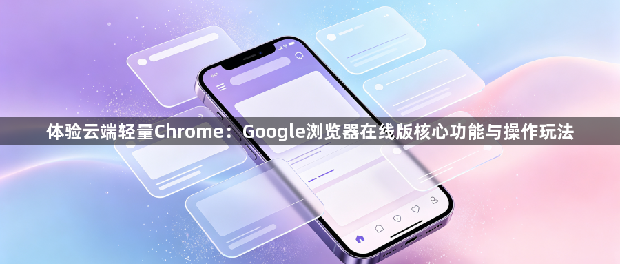 体验云端轻量Chrome:Google浏览器在线版核心功能与操作玩法1