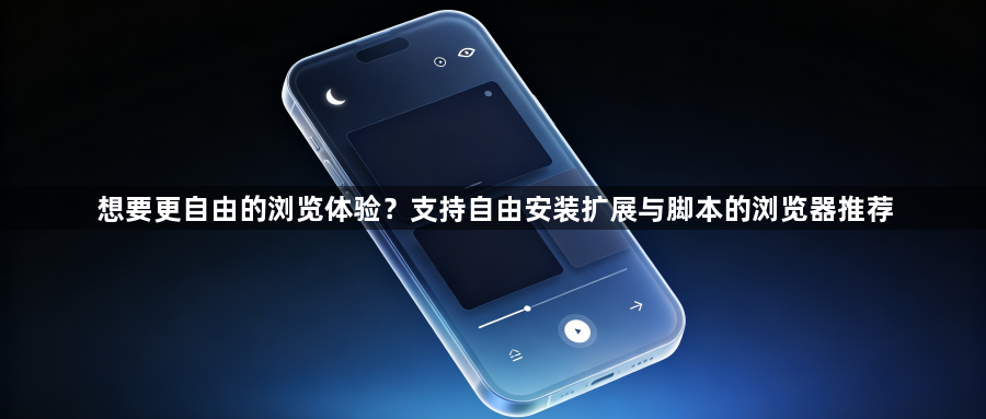 想要更自由的浏览体验？支持自由安装扩展与脚本的浏览器推荐1