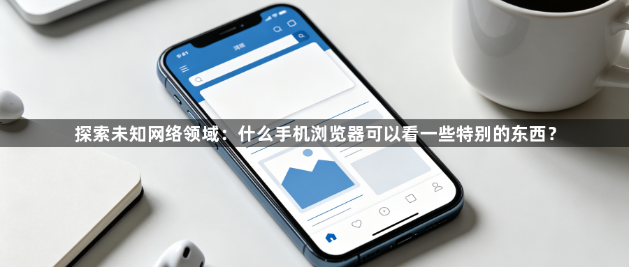 探索未知网络领域：什么手机浏览器可以看一些特别的东西？1