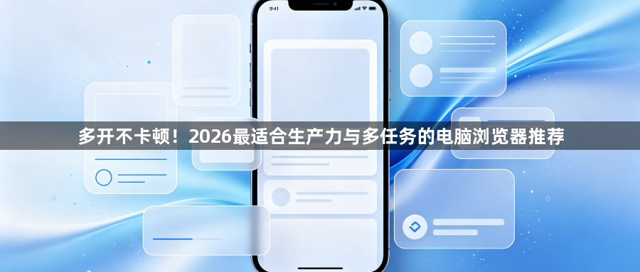 多开不卡顿！2026最适合生产力与多任务的电脑浏览器推荐1