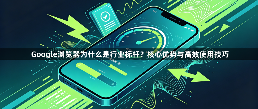 Google浏览器为什么是行业标杆?核心优势与高效使用技巧1