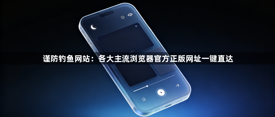 谨防钓鱼网站：各大主流浏览器官方正版网址一键直达1
