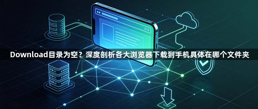 Download目录为空？深度剖析各大浏览器下载到手机具体在哪个文件夹1