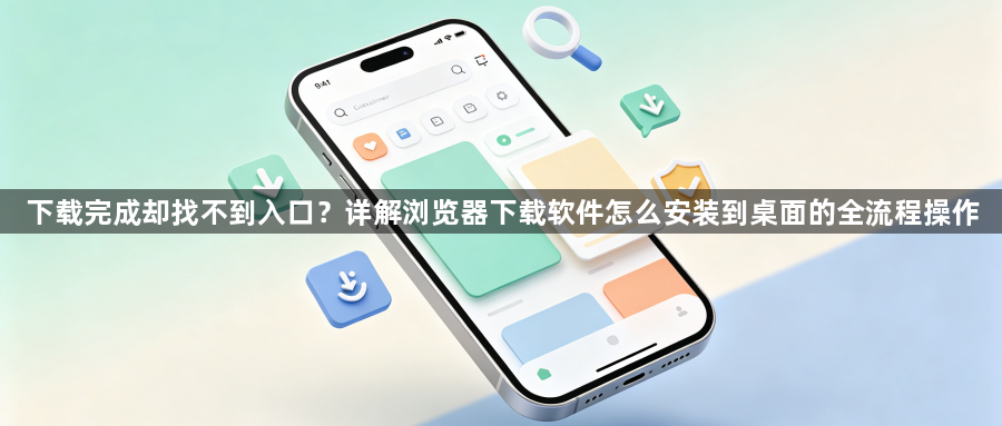 下载完成却找不到入口？详解浏览器下载软件怎么安装到桌面的全流程操作1