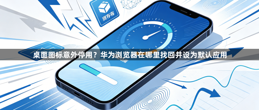 桌面图标意外停用？华为浏览器在哪里找回并设为默认应用1